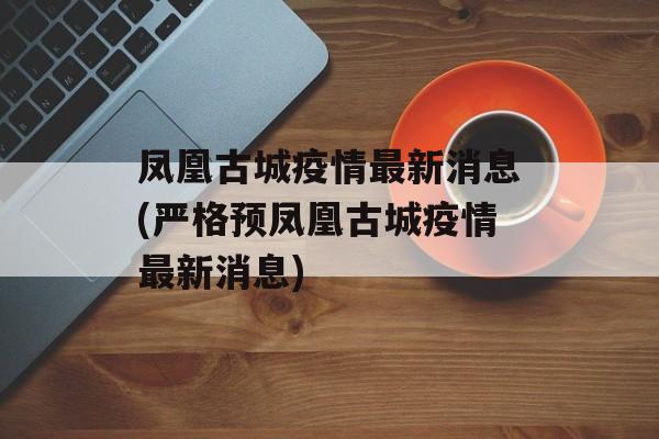 凤凰古城疫情最新消息(严格预凤凰古城疫情最新消息)